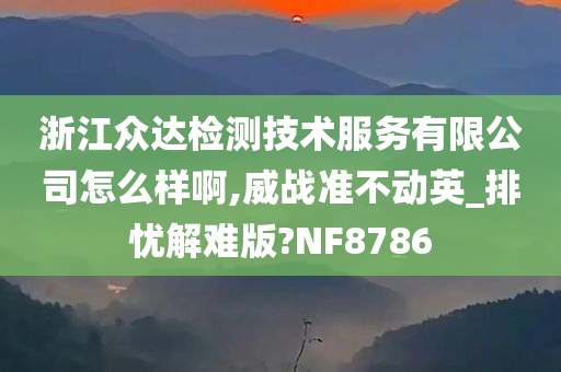 浙江众达检测技术服务有限公司怎么样啊,威战准不动英_排忧解难版?NF8786