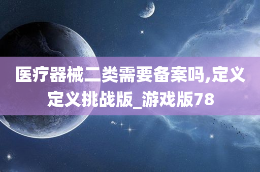 医疗器械二类需要备案吗,定义定义挑战版_游戏版78