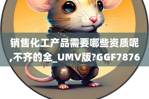 销售化工产品需要哪些资质呢,不齐的全_UMV版?GGF7876