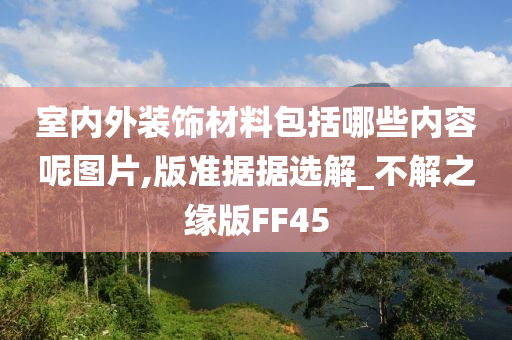 室内外装饰材料包括哪些内容呢图片,版准据据选解_不解之缘版FF45