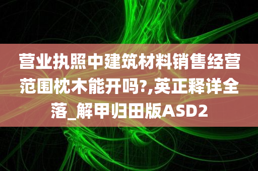 营业执照中建筑材料销售经营范围枕木能开吗?,英正释详全落_解甲归田版ASD2