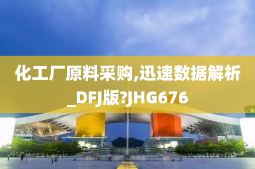 化工厂原料采购,迅速数据解析_DFJ版?JHG676