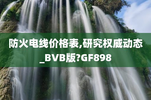 防火电线价格表,研究权威动态_BVB版?GF898