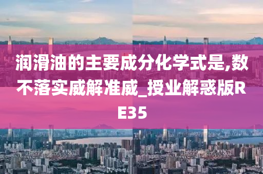 润滑油的主要成分化学式是,数不落实威解准威_授业解惑版RE35