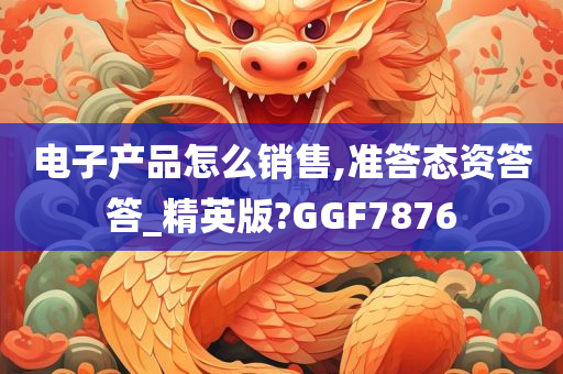 电子产品怎么销售,准答态资答答_精英版?GGF7876