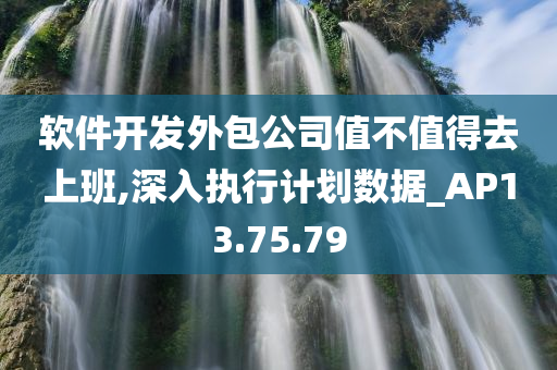 软件开发外包公司值不值得去上班,深入执行计划数据_AP13.75.79