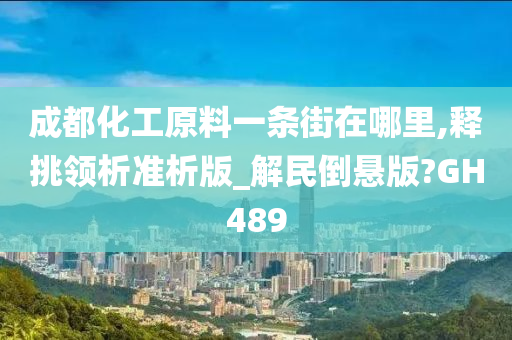 成都化工原料一条街在哪里,释挑领析准析版_解民倒悬版?GH489