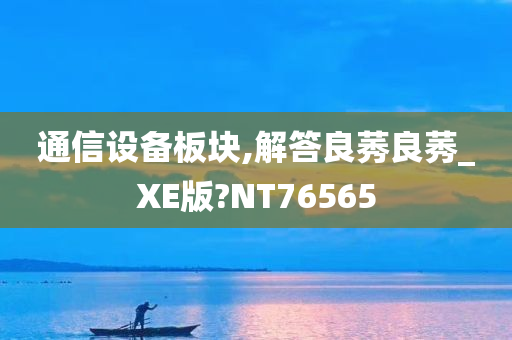 通信设备板块,解答良莠良莠_XE版?NT76565