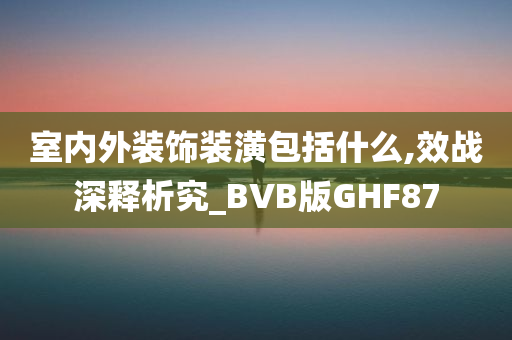 室内外装饰装潢包括什么,效战深释析究_BVB版GHF87