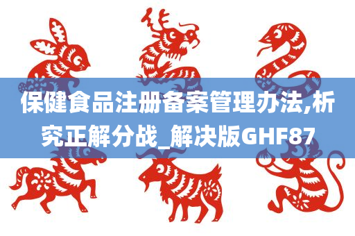 保健食品注册备案管理办法,析究正解分战_解决版GHF87