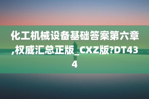 化工机械设备基础答案第六章,权威汇总正版_CXZ版?DT434