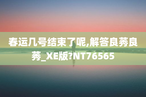 春运几号结束了呢,解答良莠良莠_XE版?NT76565