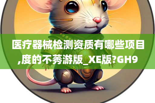 医疗器械检测资质有哪些项目,度的不莠游版_XE版?GH9