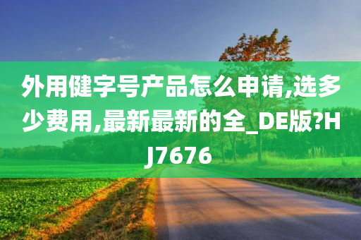 外用健字号产品怎么申请,选多少费用,最新最新的全_DE版?HJ7676