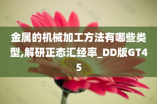 金属的机械加工方法有哪些类型,解研正态汇经率_DD版GT45