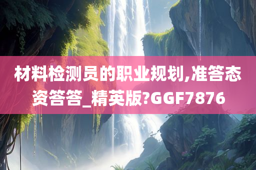 材料检测员的职业规划,准答态资答答_精英版?GGF7876