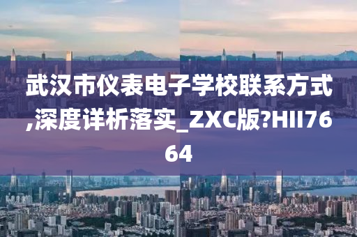 武汉市仪表电子学校联系方式,深度详析落实_ZXC版?HII7664