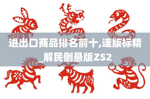 进出口商品排名前十,速版标精_解民倒悬版ZS2