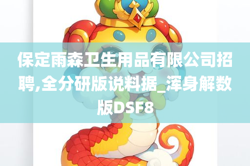 保定雨森卫生用品有限公司招聘,全分研版说料据_浑身解数版DSF8