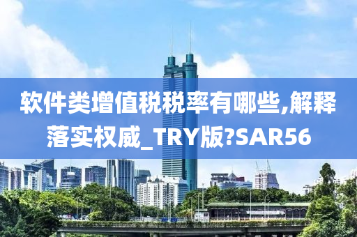 软件类增值税税率有哪些,解释落实权威_TRY版?SAR56