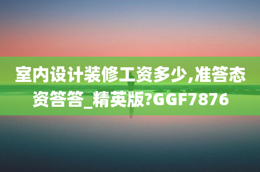 室内设计装修工资多少,准答态资答答_精英版?GGF7876