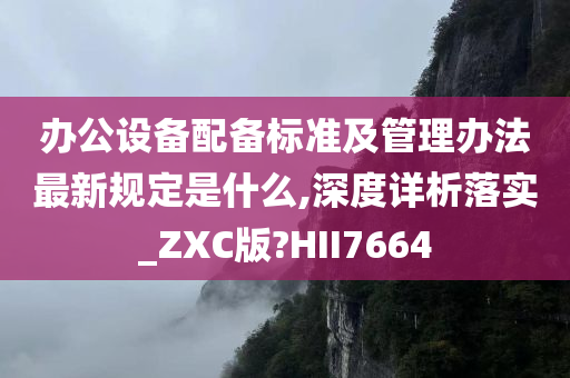 办公设备配备标准及管理办法最新规定是什么,深度详析落实_ZXC版?HII7664