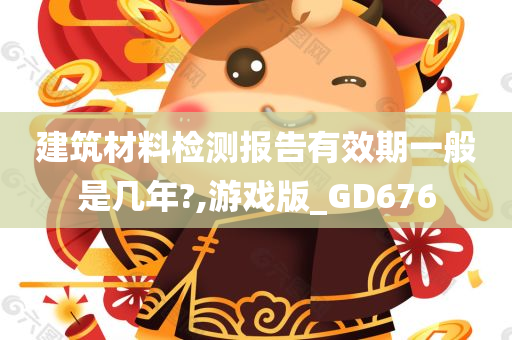 建筑材料检测报告有效期一般是几年?,游戏版_GD676