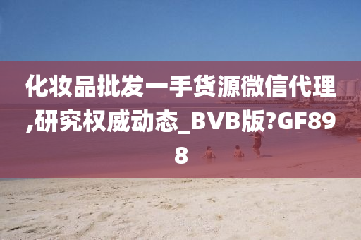 化妆品批发一手货源微信代理,研究权威动态_BVB版?GF898