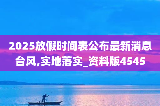 2025放假时间表公布最新消息台风,实地落实_资料版4545