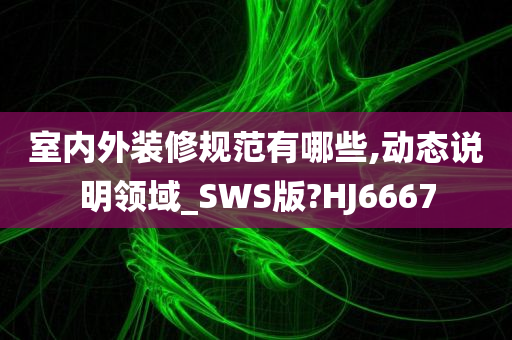 室内外装修规范有哪些,动态说明领域_SWS版?HJ6667