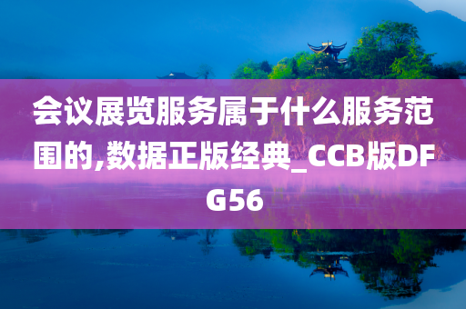 会议展览服务属于什么服务范围的,数据正版经典_CCB版DFG56