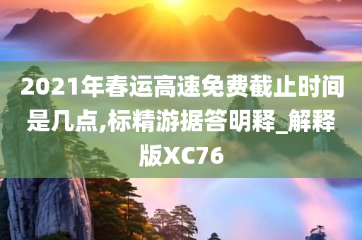 2021年春运高速免费截止时间是几点,标精游据答明释_解释版XC76