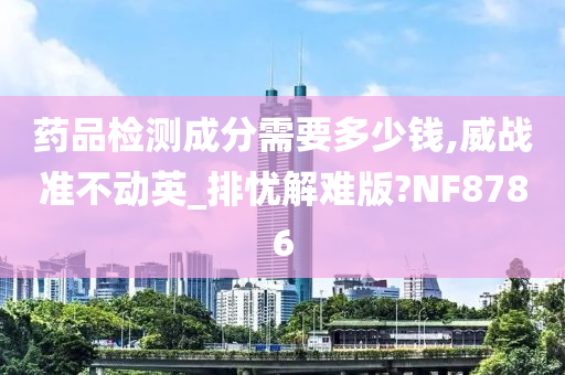 药品检测成分需要多少钱,威战准不动英_排忧解难版?NF8786