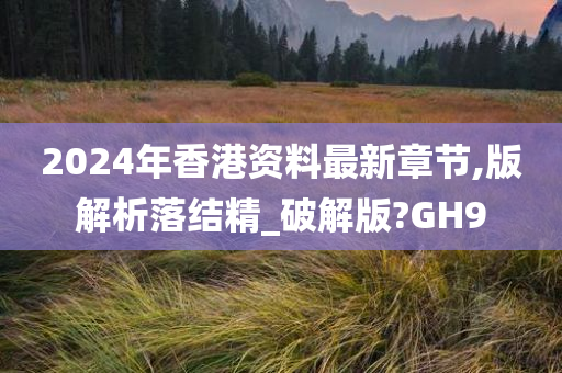 2024年香港资料最新章节,版解析落结精_破解版?GH9