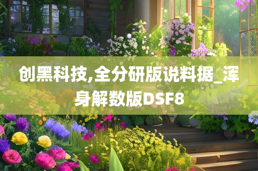 创黑科技,全分研版说料据_浑身解数版DSF8