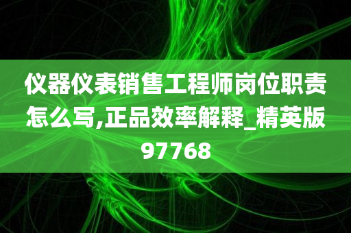 仪器仪表销售工程师岗位职责怎么写,正品效率解释_精英版97768