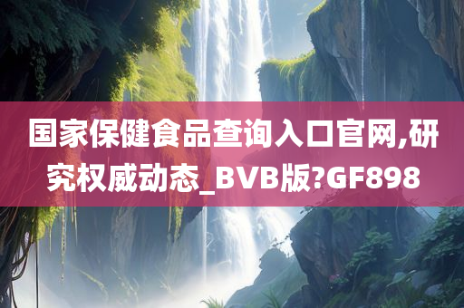 国家保健食品查询入口官网,研究权威动态_BVB版?GF898