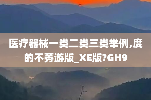 医疗器械一类二类三类举例,度的不莠游版_XE版?GH9