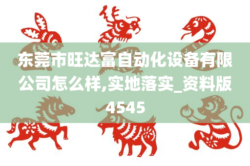 东莞市旺达富自动化设备有限公司怎么样,实地落实_资料版4545