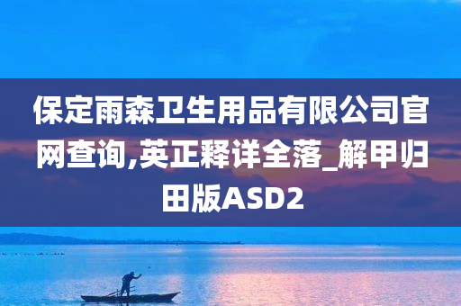 保定雨森卫生用品有限公司官网查询,英正释详全落_解甲归田版ASD2