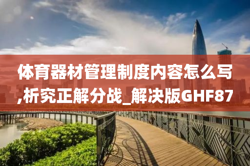 体育器材管理制度内容怎么写,析究正解分战_解决版GHF87