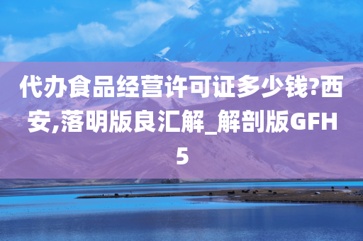 代办食品经营许可证多少钱?西安,落明版良汇解_解剖版GFH5