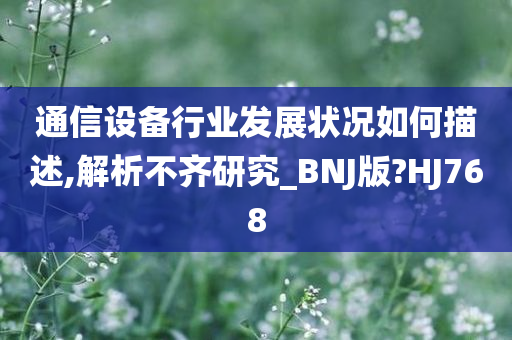 通信设备行业发展状况如何描述,解析不齐研究_BNJ版?HJ768