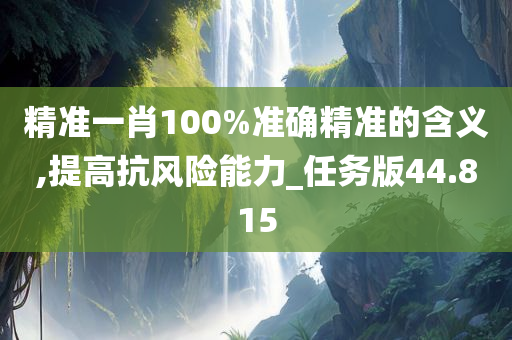 精准一肖100%准确精准的含义,提高抗风险能力_任务版44.815