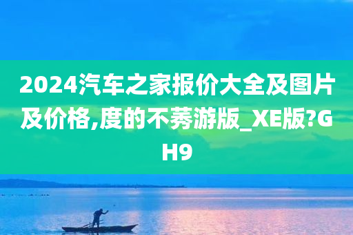 2024汽车之家报价大全及图片及价格,度的不莠游版_XE版?GH9