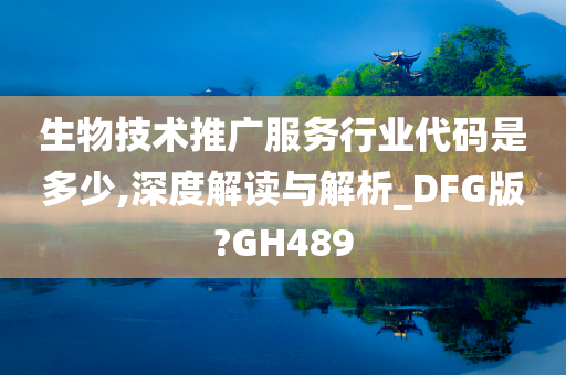 生物技术推广服务行业代码是多少,深度解读与解析_DFG版?GH489