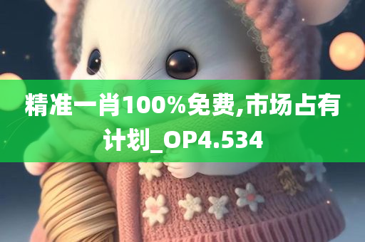 精准一肖100%免费,市场占有计划_OP4.534