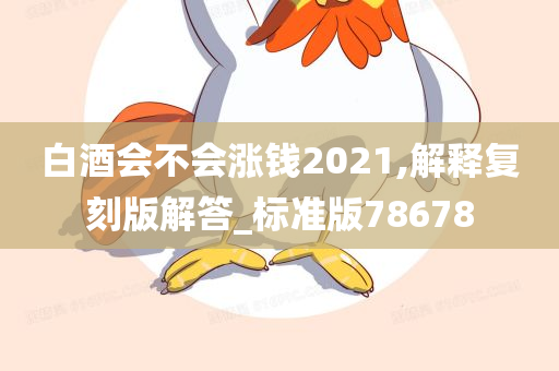 白酒会不会涨钱2021,解释复刻版解答_标准版78678