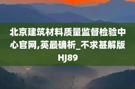 北京建筑材料质量监督检验中心官网,英最确析_不求甚解版HJ89