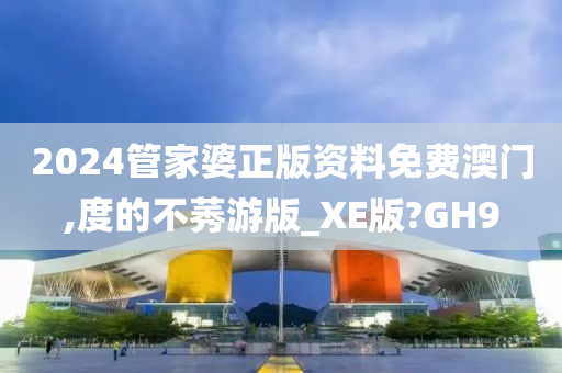 2024管家婆正版资料免费澳门,度的不莠游版_XE版?GH9